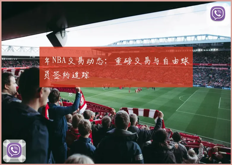 年NBA交易动态：重磅交易与自由球员签约追踪