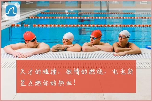 天才的碰撞,激情的燃烧,电竞新星点燃你的热血!
