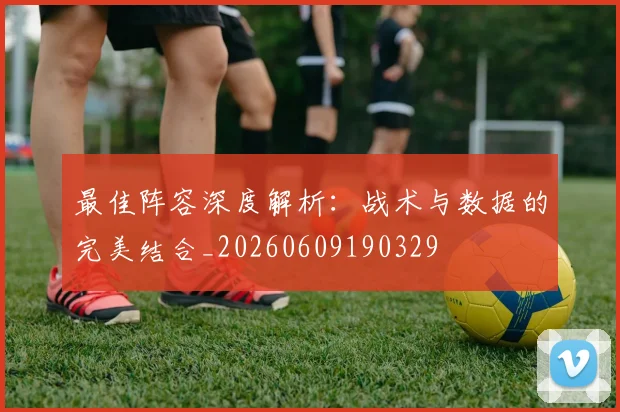 最佳阵容深度解析:战术与数据的完美结合_20260609190329