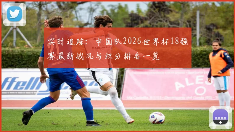 实时追踪:中国队2026世界杯18强赛最新战况与积分排名一览