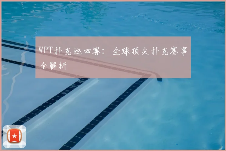 WPT扑克巡回赛:全球顶尖扑克赛事全解析