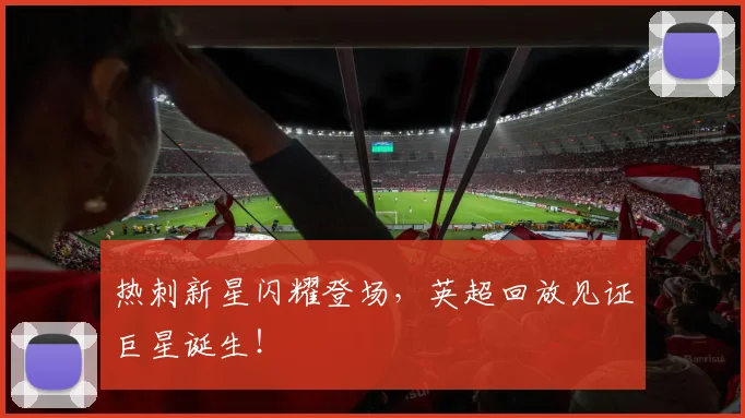 热刺新星闪耀登场,英超回放见证巨星诞生!