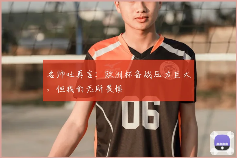 名帅吐真言:欧洲杯备战压力巨大,但我们无所畏惧