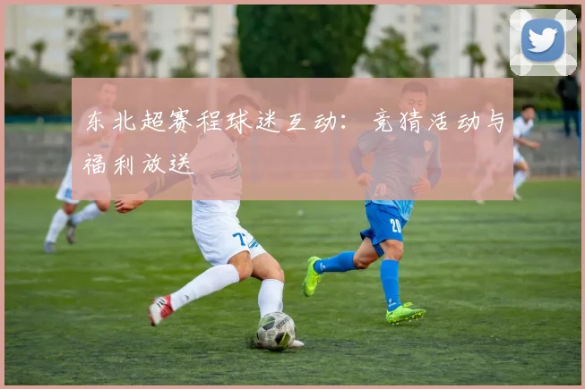 东北超赛程球迷互动:竞猜活动与福利放送
