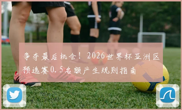 争夺最后机会!2026世界杯亚洲区预选赛0.5名额产生规则指南