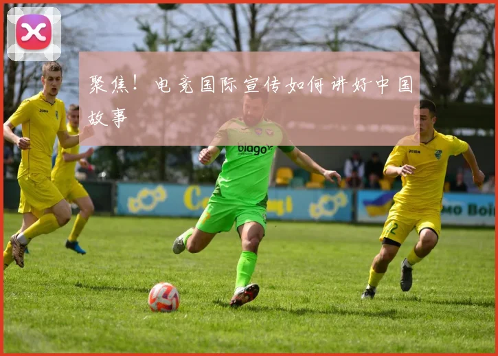 聚焦!电竞国际宣传如何讲好中国故事