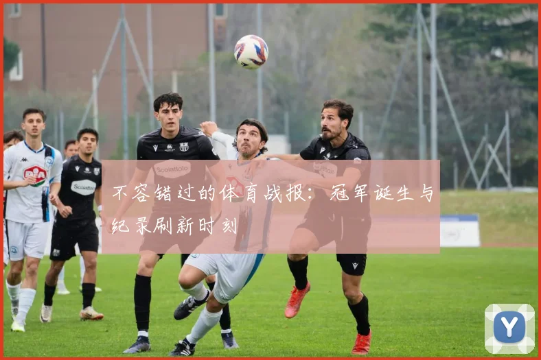 不容错过的体育战报:冠军诞生与纪录刷新时刻