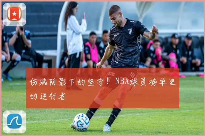 伤病阴影下的坚守！NBA球员榜单里的逆行者