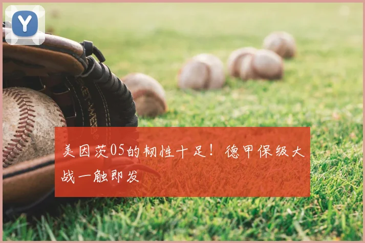 美因茨05的韧性十足！德甲保级大战一触即发