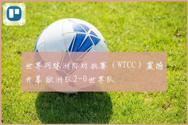 世界网球洲际对抗赛(WTCC)震撼开幕 欧洲队2-0世界队