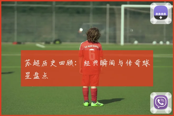 苏超历史回顾:经典瞬间与传奇球星盘点
