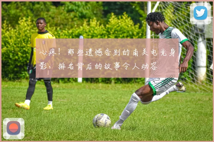 心疼!那些遗憾告别的南美电竞身影,排名背后的故事令人动容