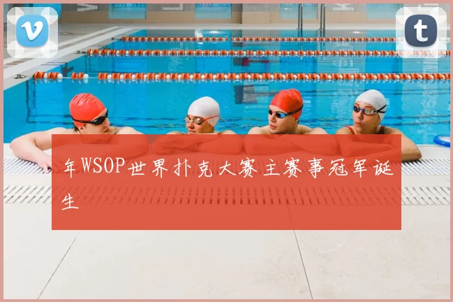 年WSOP世界扑克大赛主赛事冠军诞生