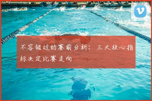不容错过的赛前分析:三大核心指标决定比赛走向