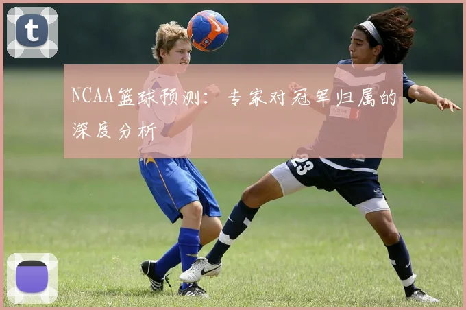 NCAA篮球预测：专家对冠军归属的深度分析
