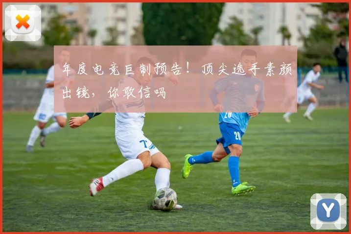 年度电竞巨制预告！顶尖选手素颜出镜，你敢信吗