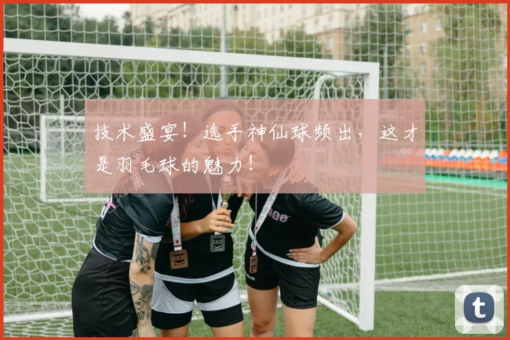 技术盛宴！选手神仙球频出，这才是羽毛球的魅力！