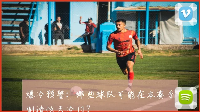 爆冷预警：哪些球队可能在本赛季制造惊天冷门？