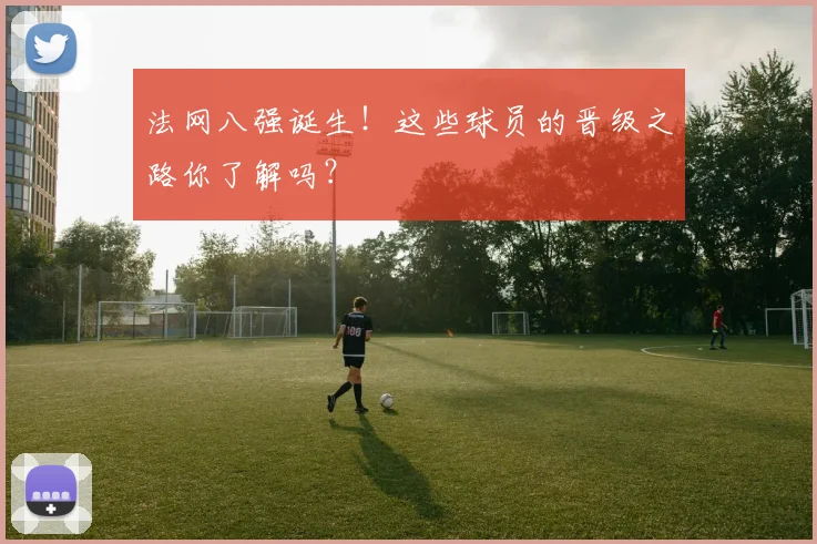 法网八强诞生！这些球员的晋级之路你了解吗？