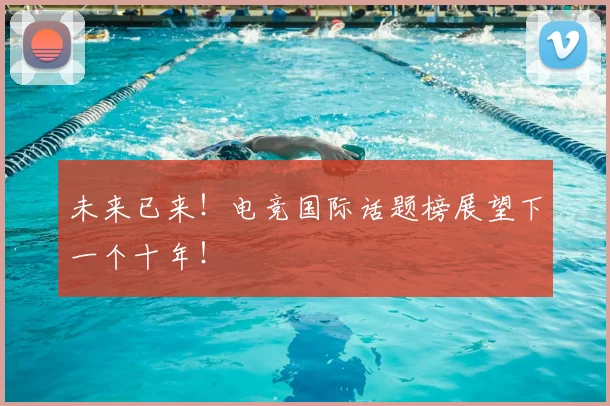 未来已来!电竞国际话题榜展望下一个十年!