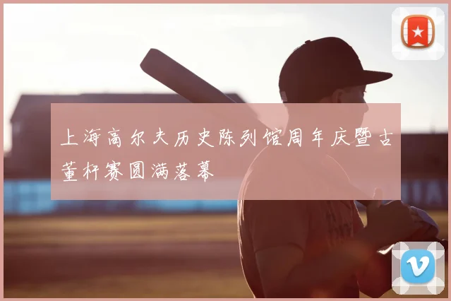 上海高尔夫历史陈列馆周年庆暨古董杆赛圆满落幕