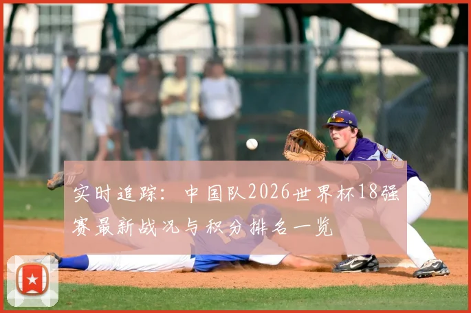 实时追踪:中国队2026世界杯18强赛最新战况与积分排名一览