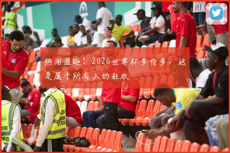 热泪盈眶!2026世界杯多伦多,这是属于所有人的狂欢