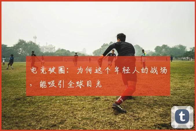 电竞破圈：为何这个年轻人的战场，能吸引全球目光