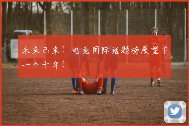 未来已来!电竞国际话题榜展望下一个十年!