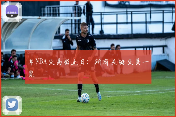 年NBA交易截止日：所有关键交易一览