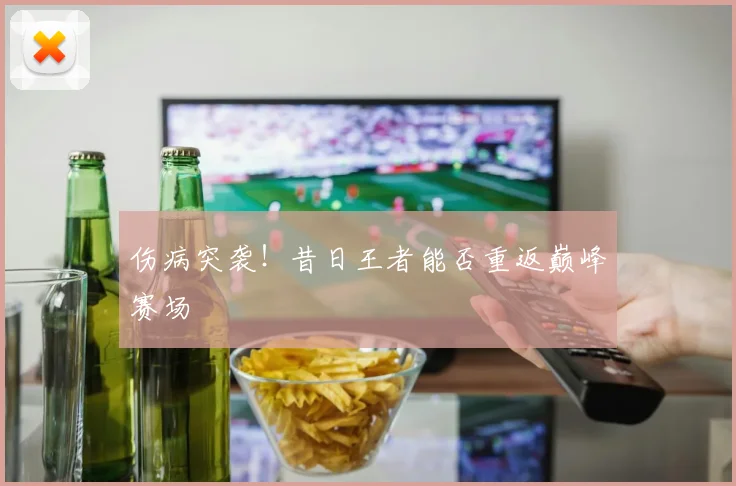 伤病突袭!昔日王者能否重返巅峰赛场