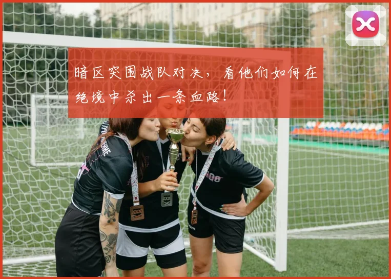 暗区突围战队对决,看他们如何在绝境中杀出一条血路!