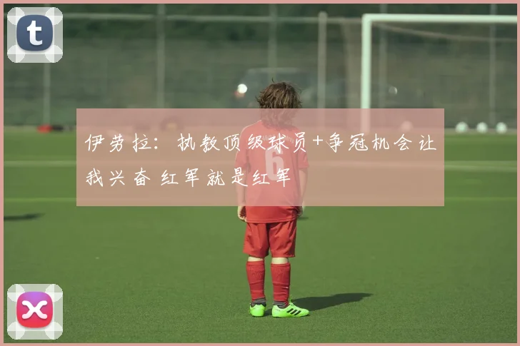 伊劳拉：执教顶级球员+争冠机会让我兴奋 红军就是红军