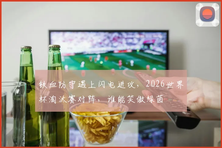 铁血防守遇上闪电进攻,2026世界杯淘汰赛对阵,谁能笑傲绿茵