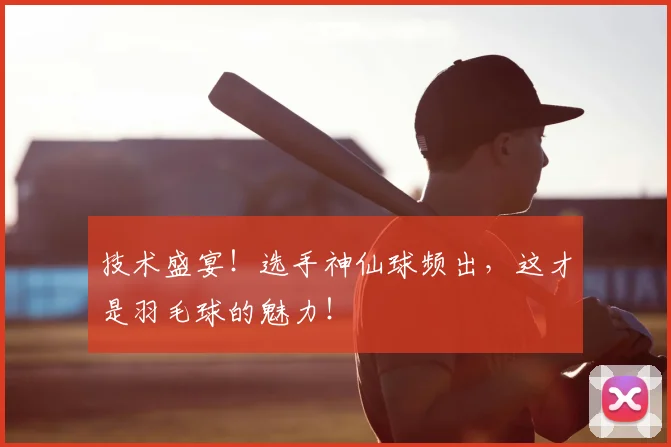 技术盛宴!选手神仙球频出,这才是羽毛球的魅力!