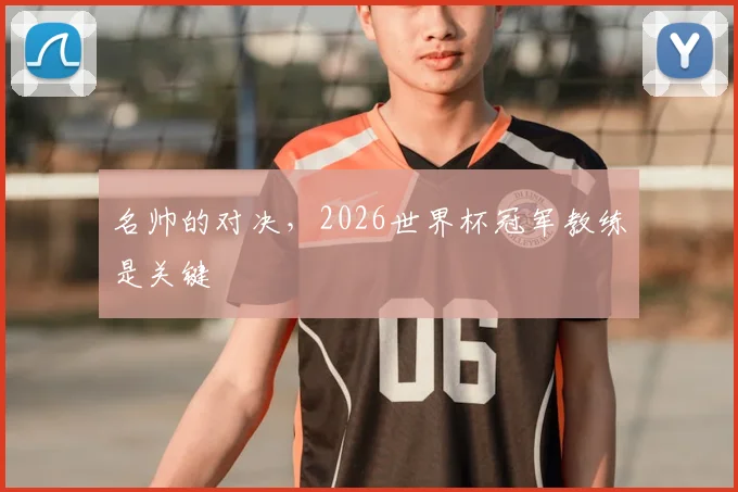 名帅的对决,2026世界杯冠军教练是关键