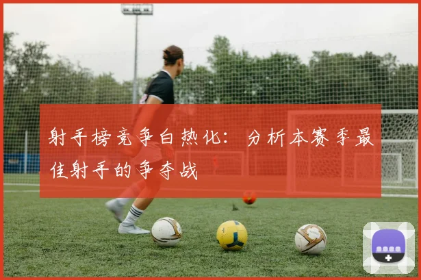 射手榜竞争白热化:分析本赛季最佳射手的争夺战