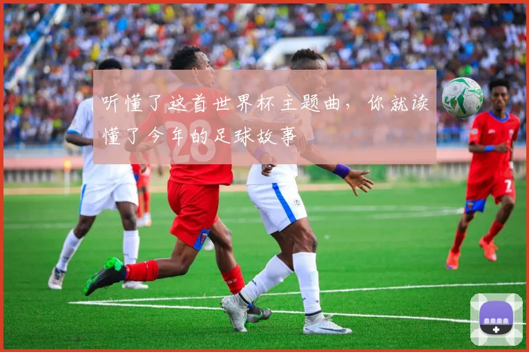 听懂了这首世界杯主题曲,你就读懂了今年的足球故事