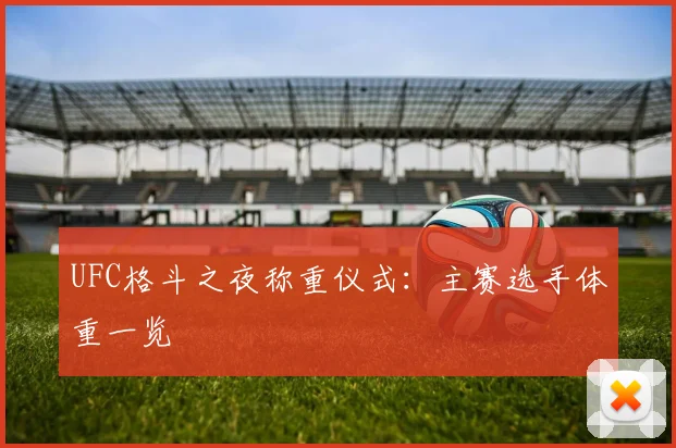 UFC格斗之夜称重仪式：主赛选手体重一览