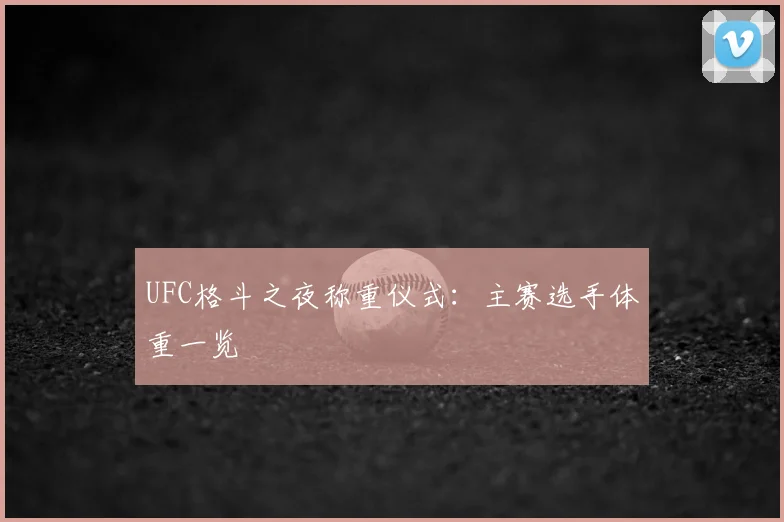UFC格斗之夜称重仪式：主赛选手体重一览