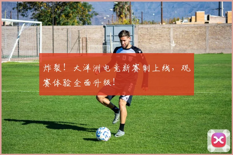 炸裂!大洋洲电竞新赛制上线,观赛体验全面升级!