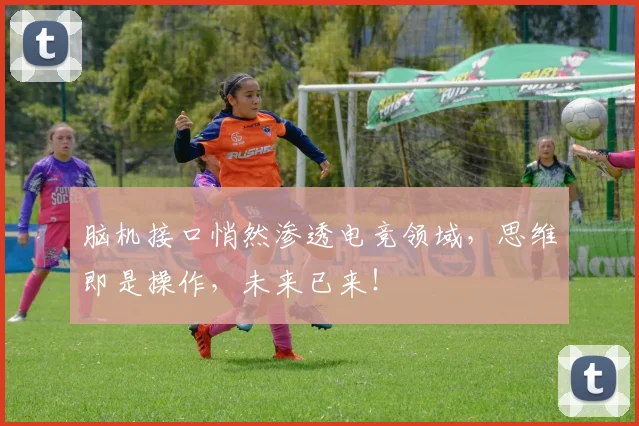 脑机接口悄然渗透电竞领域,思维即是操作,未来已来!