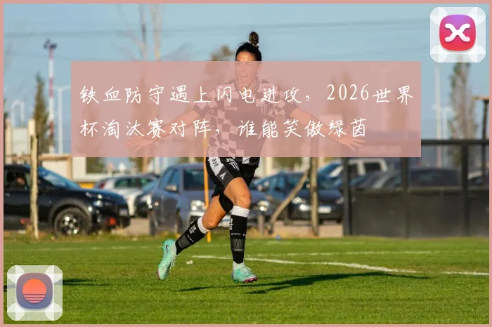 铁血防守遇上闪电进攻,2026世界杯淘汰赛对阵,谁能笑傲绿茵
