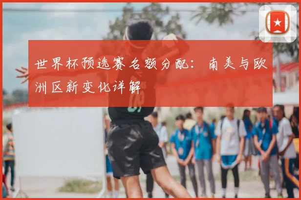 世界杯预选赛名额分配:南美与欧洲区新变化详解