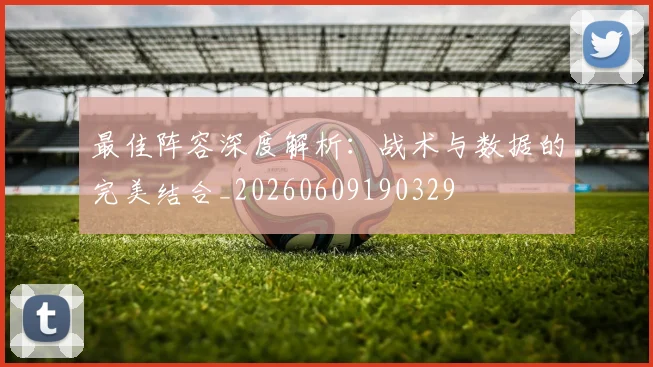 最佳阵容深度解析：战术与数据的完美结合_20260609190329