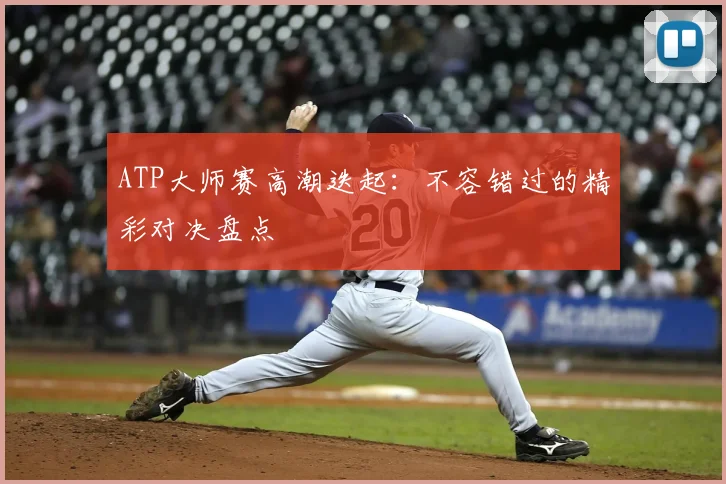 ATP大师赛高潮迭起：不容错过的精彩对决盘点