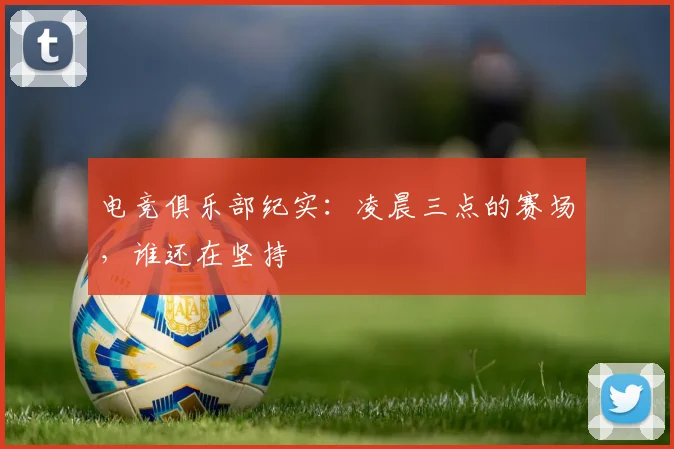 电竞俱乐部纪实:凌晨三点的赛场,谁还在坚持