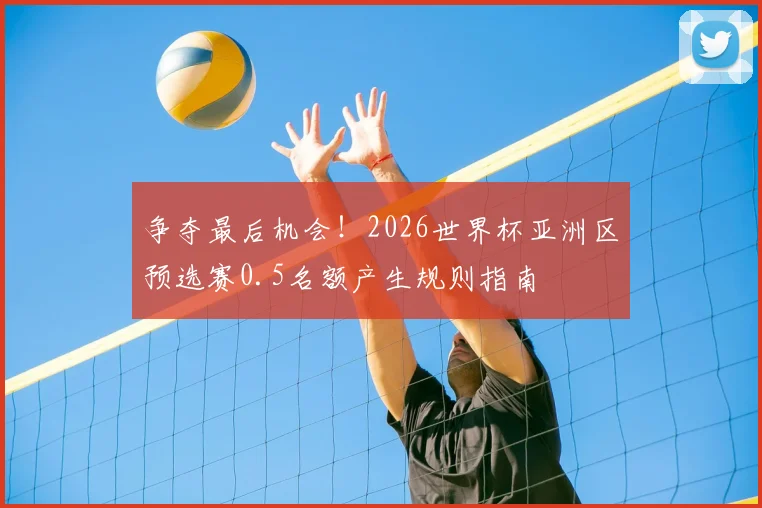 争夺最后机会!2026世界杯亚洲区预选赛0.5名额产生规则指南