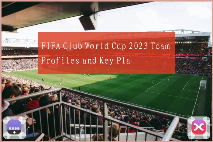 FIFA Club World Cup 2023 Team Profiles and Key Pla