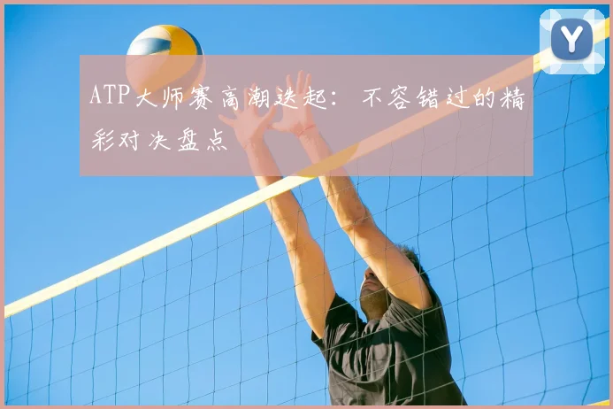 ATP大师赛高潮迭起：不容错过的精彩对决盘点